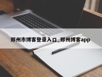 台州郑州市博客登录入口_郑州博客app 