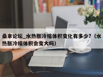 台州桑拿论坛_水热胀冷缩体积变化有多少?（水热胀冷缩体积会变大吗）