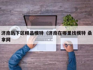 台州济南历下区精品模特（济南在哪里找模特 桑拿网