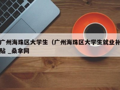 台州广州海珠区大学生（广州海珠区大学生就业补贴 _桑拿网