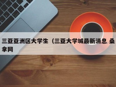 台州三亚亚洲区大学生（三亚大学城最新消息 桑拿网