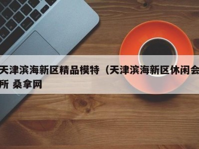 台州天津滨海新区精品模特（天津滨海新区休闲会所 桑拿网