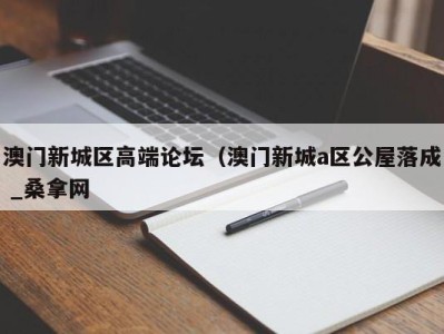 台州澳门新城区高端论坛（澳门新城a区公屋落成 _桑拿网