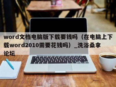 台州word文档电脑版下载要钱吗（在电脑上下载word2010需要花钱吗）_洗浴桑拿论坛