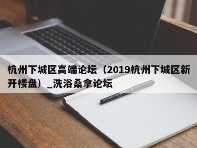 台州杭州下城区高端论坛（2019杭州下城区新开楼盘）_洗浴桑拿论坛