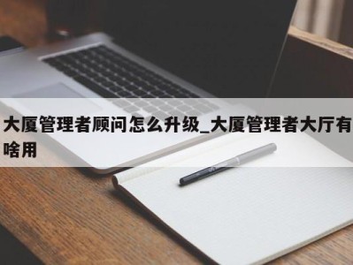 台州大厦管理者顾问怎么升级_大厦管理者大厅有啥用 