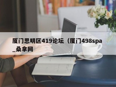 台州厦门思明区419论坛（厦门498spa _桑拿网