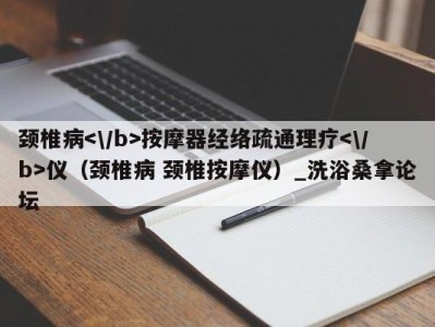 台州颈椎病按摩器经络疏通理疗仪（颈椎病 颈椎按摩仪）_洗浴桑拿论坛