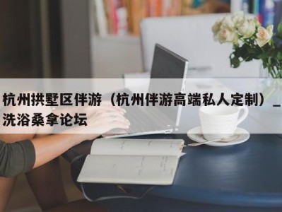 台州杭州拱墅区伴游（杭州伴游高端私人定制）_洗浴桑拿论坛