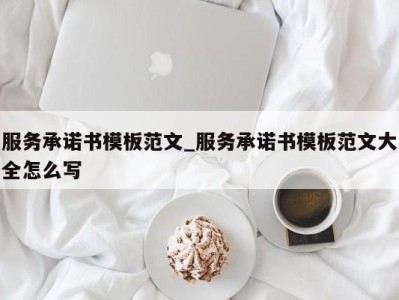 台州服务承诺书模板范文_服务承诺书模板范文大全怎么写 