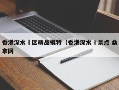 台州香港深水埗区精品模特（香港深水埗景点 桑拿网