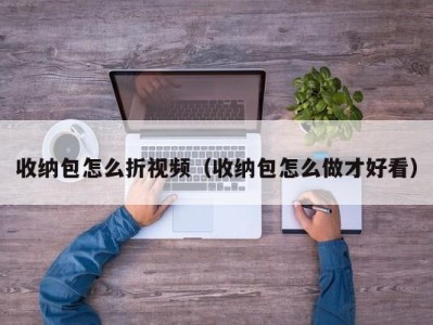 台州收纳包怎么折视频（收纳包怎么做才好看）