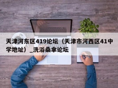 台州天津河东区419论坛（天津市河西区41中学地址）_洗浴桑拿论坛