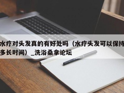 台州水疗对头发真的有好处吗（水疗头发可以保持多长时间）_洗浴桑拿论坛