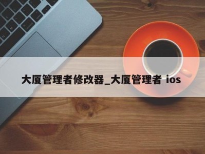 台州大厦管理者修改器_大厦管理者 ios 