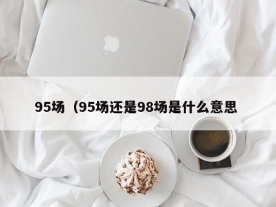 台州95场（95场还是98场是什么意思 