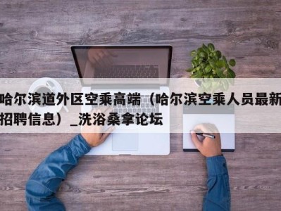 台州哈尔滨道外区空乘高端（哈尔滨空乘人员最新招聘信息）_洗浴桑拿论坛