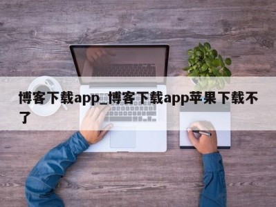 台州博客下载app_博客下载app苹果下载不了 