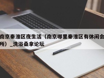 台州南京秦淮区夜生活（南京哪里秦淮区有休闲会所）_洗浴桑拿论坛