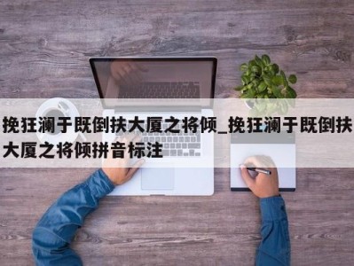 台州挽狂澜于既倒扶大厦之将倾_挽狂澜于既倒扶大厦之将倾拼音标注 