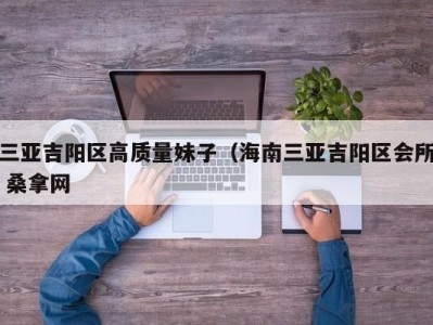 台州三亚吉阳区高质量妹子（海南三亚吉阳区会所 桑拿网