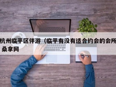 台州杭州临平区伴游（临平有没有适合约会的会所 桑拿网