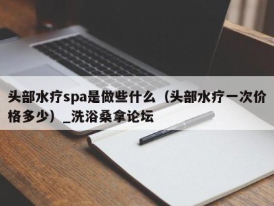 台州头部水疗spa是做些什么（头部水疗一次价格多少）_洗浴桑拿论坛