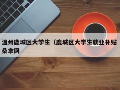 台州温州鹿城区大学生（鹿城区大学生就业补贴 桑拿网