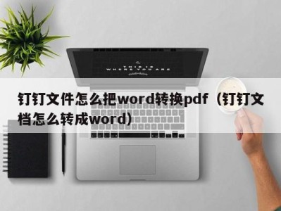 台州钉钉文件怎么把word转换pdf（钉钉文档怎么转成word）