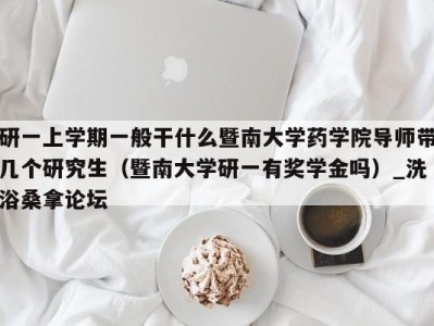 台州研一上学期一般干什么暨南大学药学院导师带几个研究生（暨南大学研一有奖学金吗）_洗浴桑拿论坛