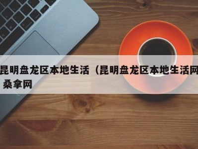 台州昆明盘龙区本地生活（昆明盘龙区本地生活网 桑拿网