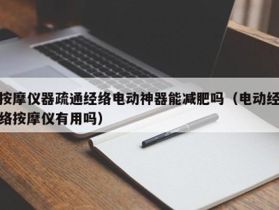 台州按摩仪器疏通经络电动神器能减肥吗（电动经络按摩仪有用吗）