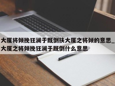 台州大厦将倾挽狂澜于既倒扶大厦之将倾的意思_大厦之将倾挽狂澜于既倒什么意思 