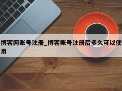 台州博客网账号注册_博客账号注册后多久可以使用 