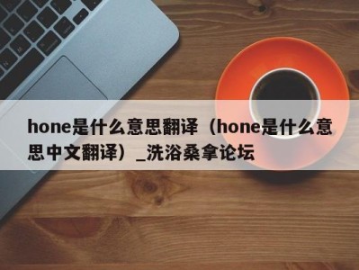 台州hone是什么意思翻译（hone是什么意思中文翻译）_洗浴桑拿论坛