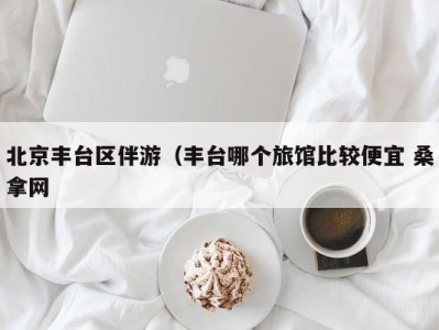 台州北京丰台区伴游（丰台哪个旅馆比较便宜 桑拿网