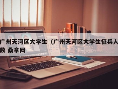 台州广州天河区大学生（广州天河区大学生征兵人数 桑拿网