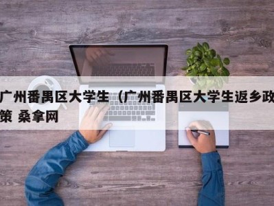 台州广州番禺区大学生（广州番禺区大学生返乡政策 桑拿网