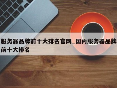 台州服务器品牌前十大排名官网_国内服务器品牌前十大排名 