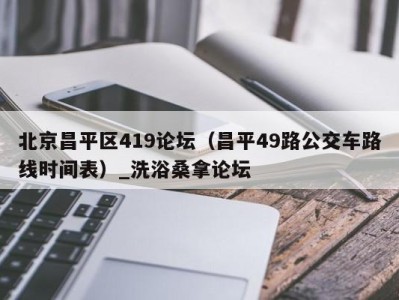 台州北京昌平区419论坛（昌平49路公交车路线时间表）_洗浴桑拿论坛