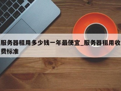 台州服务器租用多少钱一年最便宜_服务器租用收费标准 