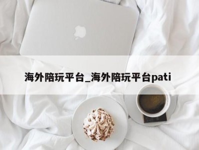 台州海外陪玩平台_海外陪玩平台pati 