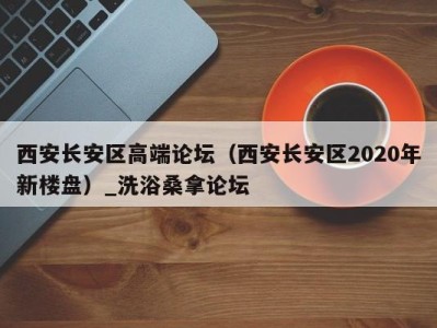 台州西安长安区高端论坛（西安长安区2020年新楼盘）_洗浴桑拿论坛