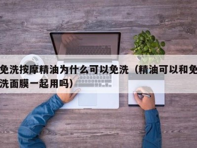 台州免洗按摩精油为什么可以免洗（精油可以和免洗面膜一起用吗）