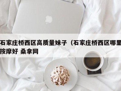 台州石家庄桥西区高质量妹子（石家庄桥西区哪里按摩好 桑拿网