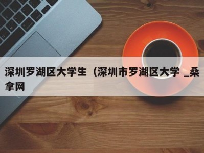 台州深圳罗湖区大学生（深圳市罗湖区大学 _桑拿网