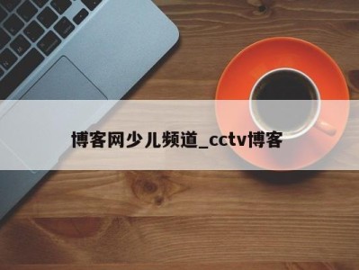 台州博客网少儿频道_cctv博客 