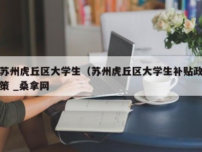 台州苏州虎丘区大学生（苏州虎丘区大学生补贴政策 _桑拿网