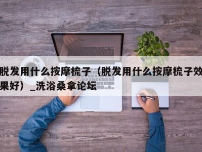 台州脱发用什么按摩梳子（脱发用什么按摩梳子效果好）_洗浴桑拿论坛