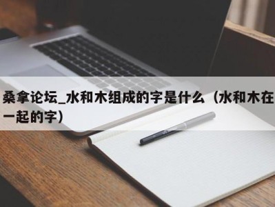 台州桑拿论坛_水和木组成的字是什么（水和木在一起的字）